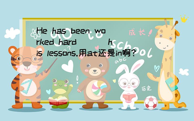 He has been worked hard ___his lessons.用at还是in啊?