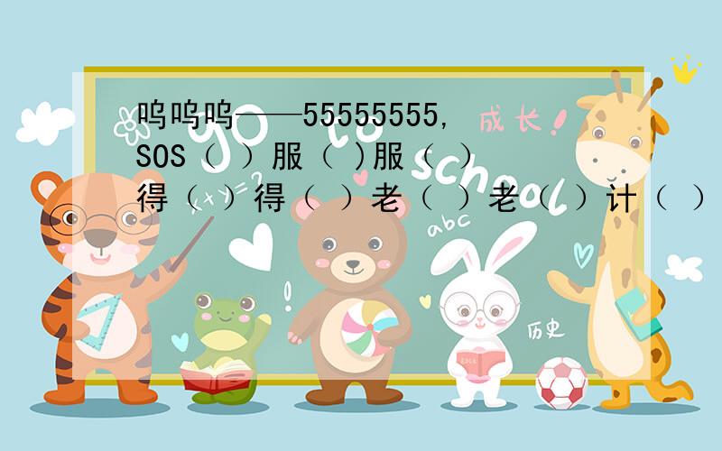 呜呜呜——55555555,SOS（ ）服（ )服（ ）得（ ）得（ ）老（ ）老（ ）计（ ）计