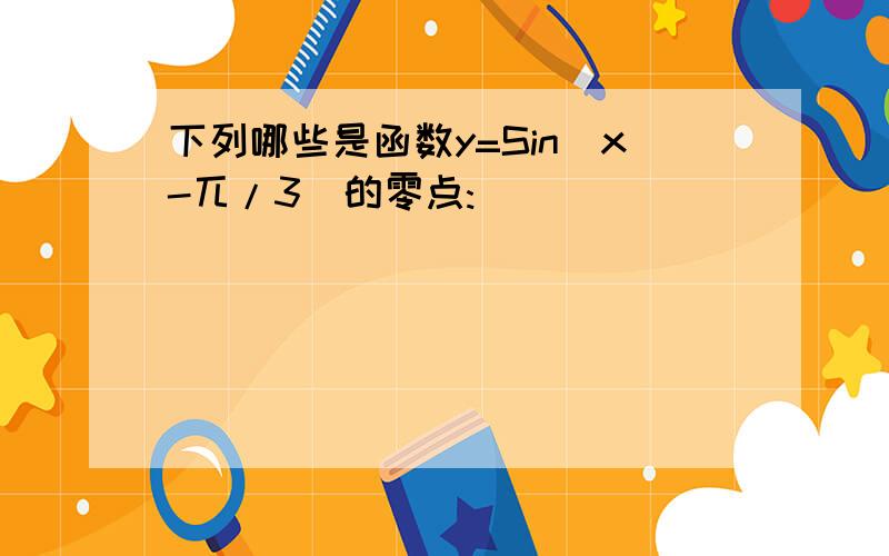 下列哪些是函数y=Sin(x-兀/3)的零点: