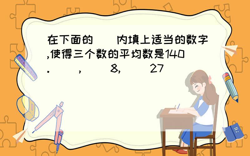 在下面的（）内填上适当的数字,使得三个数的平均数是140.（ ）,（ ）8,（ ）27