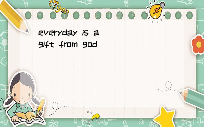 everyday is a gift from god
