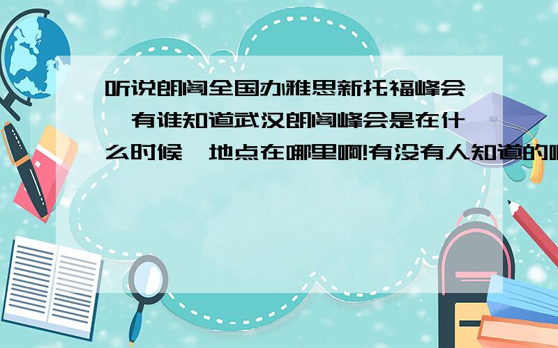 听说朗阁全国办雅思新托福峰会,有谁知道武汉朗阁峰会是在什么时候,地点在哪里啊!有没有人知道的啊,武汉朗阁的峰会主办地点在哪里,什么时候举办啊!