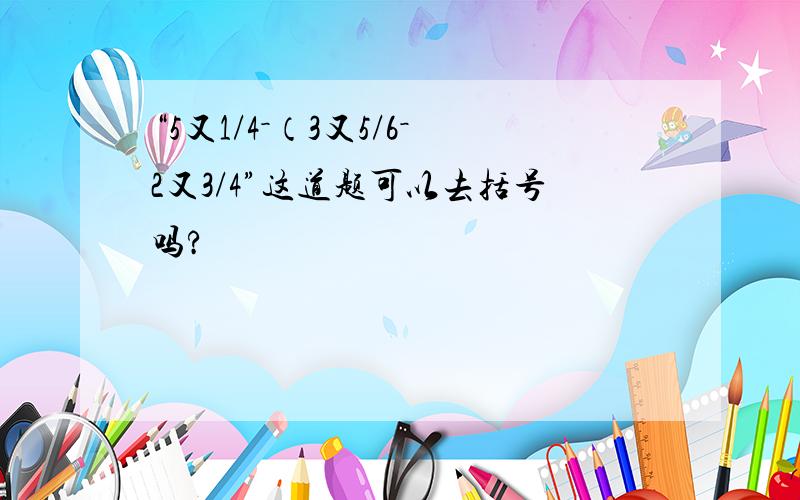 “5又1/4－（3又5/6－2又3/4”这道题可以去括号吗?