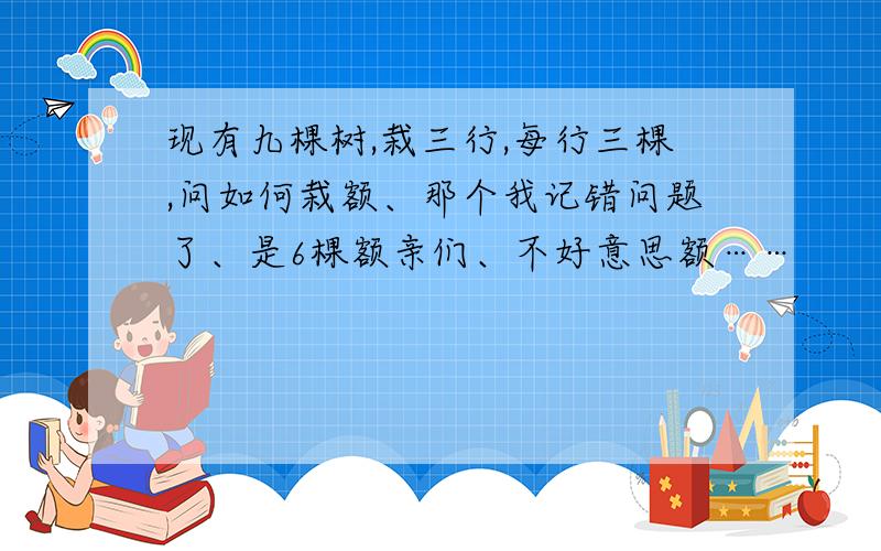 现有九棵树,栽三行,每行三棵,问如何栽额、那个我记错问题了、是6棵额亲们、不好意思额……