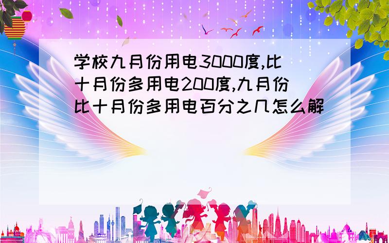 学校九月份用电3000度,比十月份多用电200度,九月份比十月份多用电百分之几怎么解