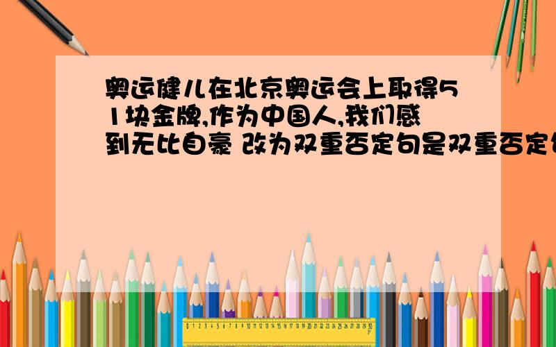 奥运健儿在北京奥运会上取得51块金牌,作为中国人,我们感到无比自豪 改为双重否定句是双重否定句,不是反问句