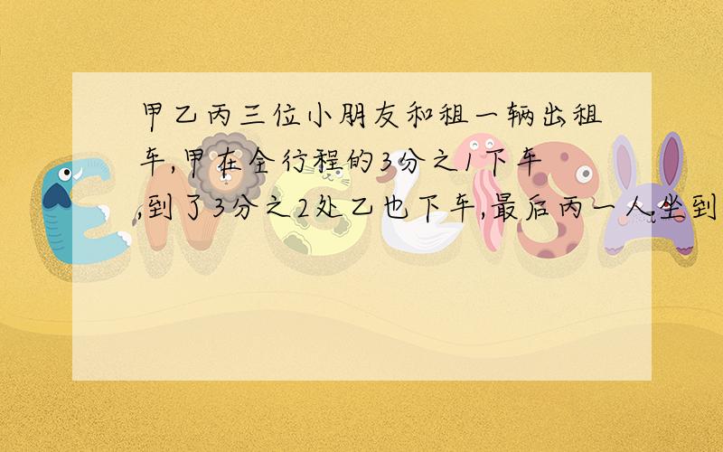 甲乙丙三位小朋友和租一辆出租车,甲在全行程的3分之1下车,到了3分之2处乙也下车,最后丙一人坐到终点,90元,甲乙应付给丙多少车费