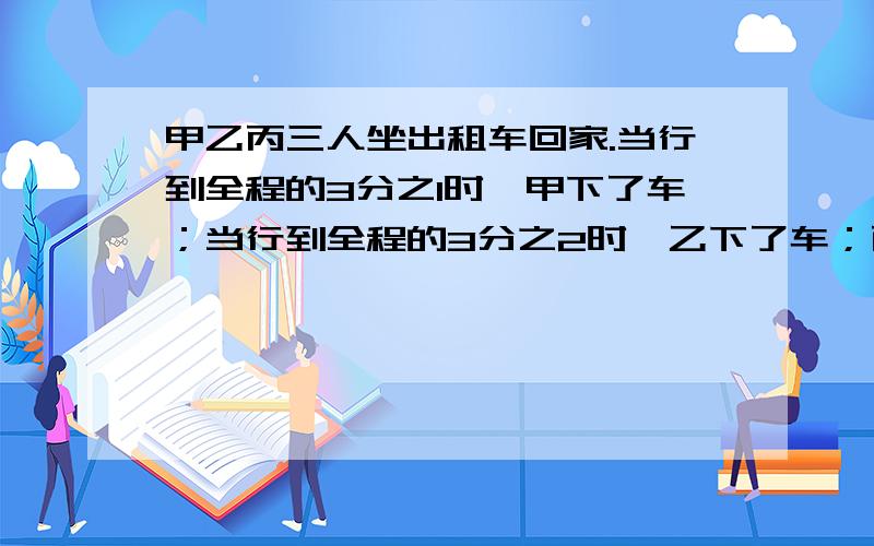 甲乙丙三人坐出租车回家.当行到全程的3分之1时,甲下了车；当行到全程的3分之2时,乙下了车；丙到终点才下车.他们三人共付车费144元.你认为甲乙丙三人各付多少元最合适?