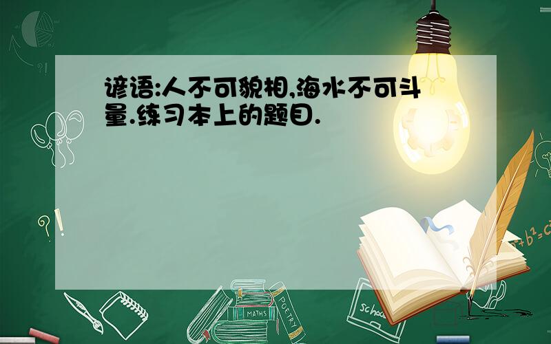 谚语:人不可貌相,海水不可斗量.练习本上的题目.