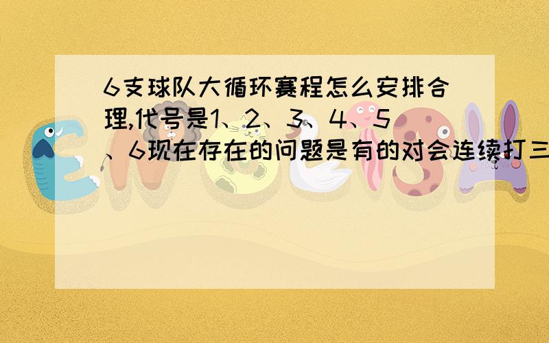 6支球队大循环赛程怎么安排合理,代号是1、2、3、4、5、6现在存在的问题是有的对会连续打三天哦,尽量避免这样 合理点