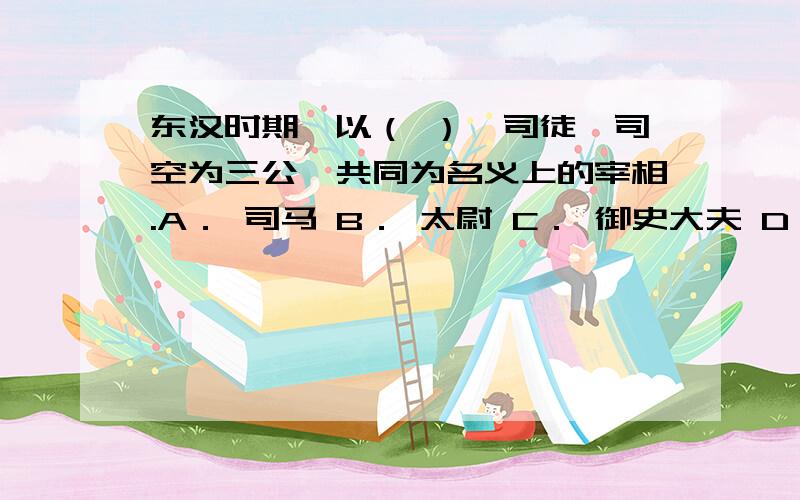 东汉时期,以（ ）、司徒、司空为三公,共同为名义上的宰相.A． 司马 B． 太尉 C． 御史大夫 D． 丞相