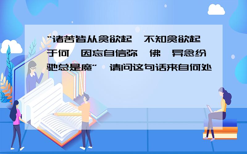 “诸苦皆从贪欲起,不知贪欲起于何,因忘自信弥陀佛,异念纷驰总是魔”,请问这句话来自何处,