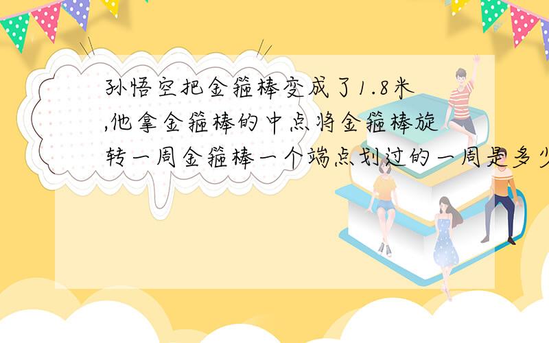 孙悟空把金箍棒变成了1.8米,他拿金箍棒的中点将金箍棒旋转一周金箍棒一个端点划过的一周是多少