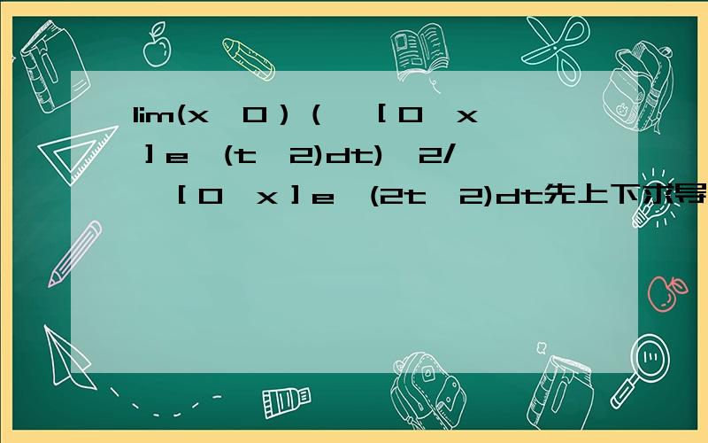 lim(x→0）（∫［0,x］e^(t^2)dt)^2/∫［0,x］e^(2t^2)dt先上下求导得到2∫［0,x］e^(t^2)dt/e^(x^2) ,