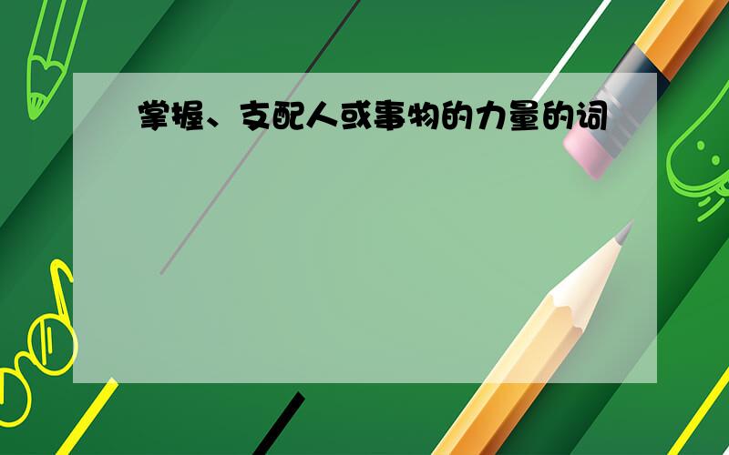 掌握、支配人或事物的力量的词