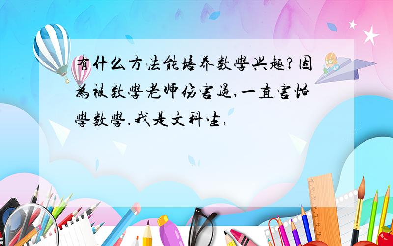 有什么方法能培养数学兴趣?因为被数学老师伤害过,一直害怕学数学.我是文科生,