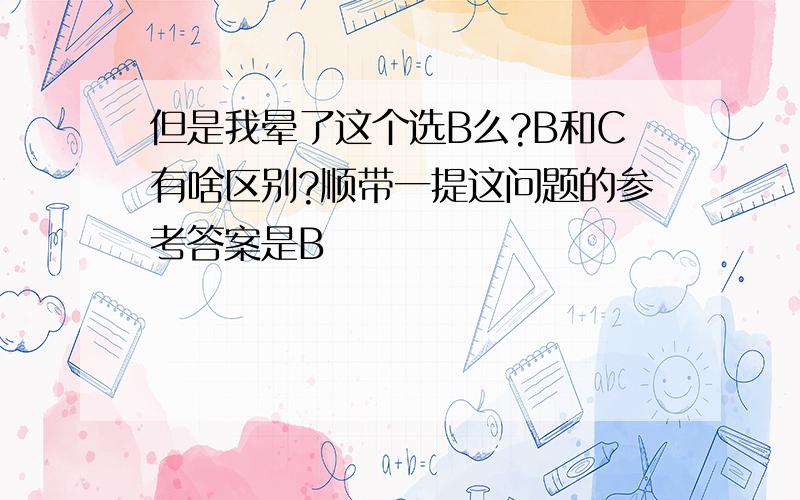 但是我晕了这个选B么?B和C有啥区别?顺带一提这问题的参考答案是B