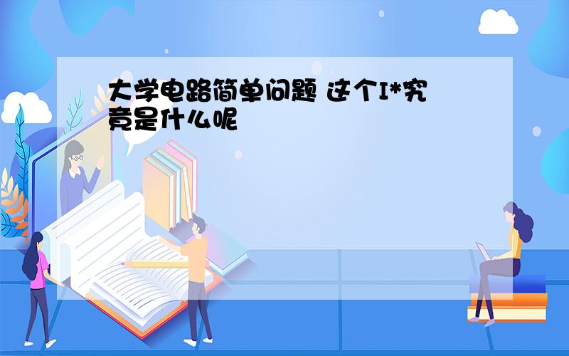 大学电路简单问题 这个I*究竟是什么呢