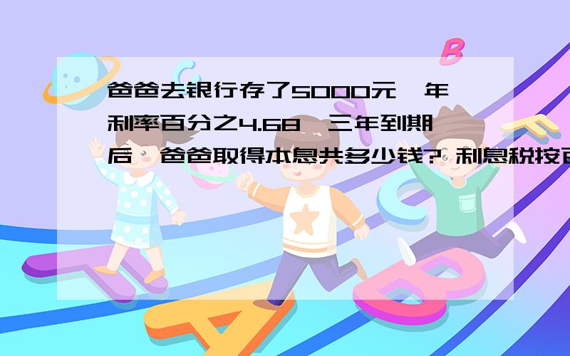 爸爸去银行存了5000元,年利率百分之4.68,三年到期后,爸爸取得本息共多少钱? 利息税按百分之5计算.