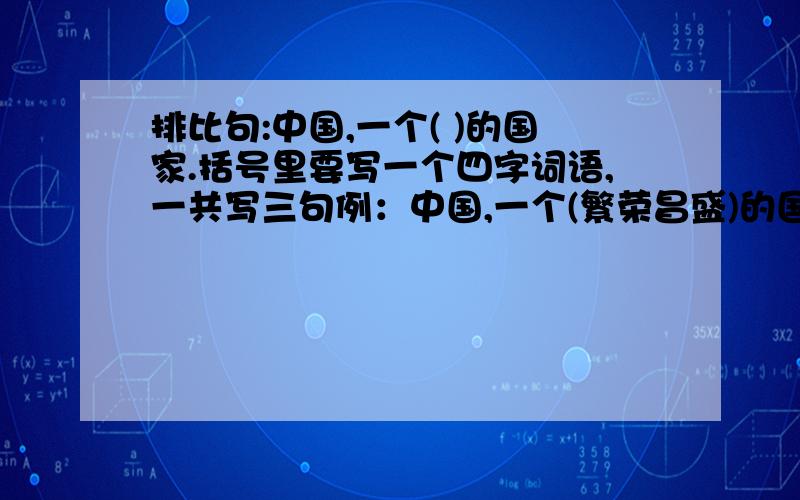 排比句:中国,一个( )的国家.括号里要写一个四字词语,一共写三句例：中国,一个(繁荣昌盛)的国家.（繁荣昌盛不可再写）