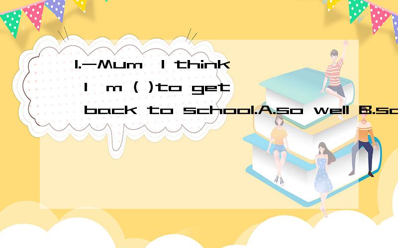 1.-Mum,I think I'm ( )to get back to school.A.so well B.so good C.well enough D.good enough2.He is ( )clever boy that he knows ( )English words.A.a such,so much B.a so,so many C.so a,such may D.such a,so many3.We planted many trees along the river.(