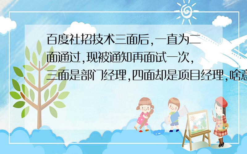 百度社招技术三面后,一直为二面通过,现被通知再面试一次,三面是部门经理,四面却是项目经理,啥意思?