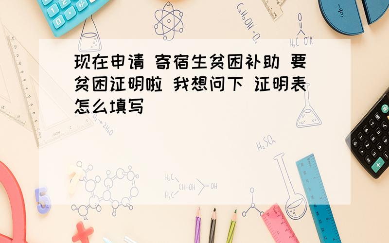 现在申请 寄宿生贫困补助 要贫困证明啦 我想问下 证明表怎么填写