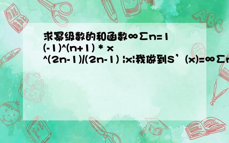 求幂级数的和函数∞∑n=1 (-1)^(n+1) * x^(2n-1)/(2n-1) |x|我做到S’(x)=∞∑n=1 (-1)^(n+1) * x^(2n-2)就没思路了，不知道是不是做错了还是什么