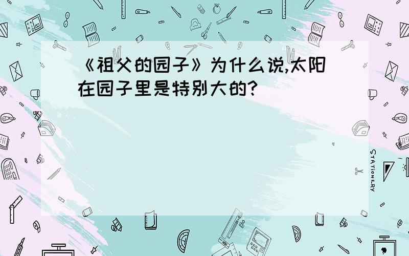 《祖父的园子》为什么说,太阳在园子里是特别大的?