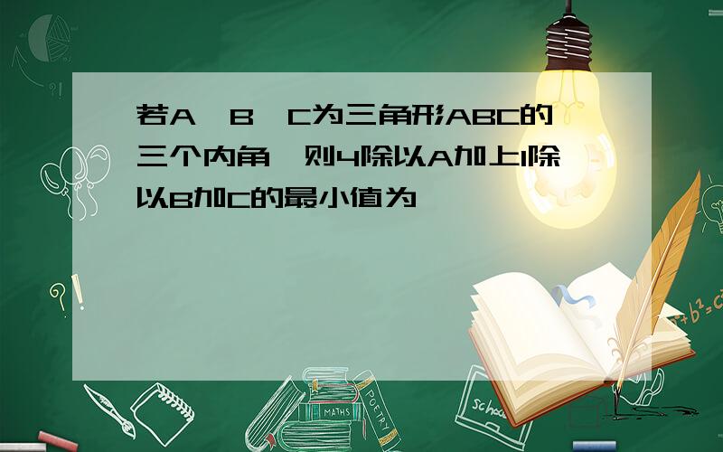 若A,B,C为三角形ABC的三个内角,则4除以A加上1除以B加C的最小值为