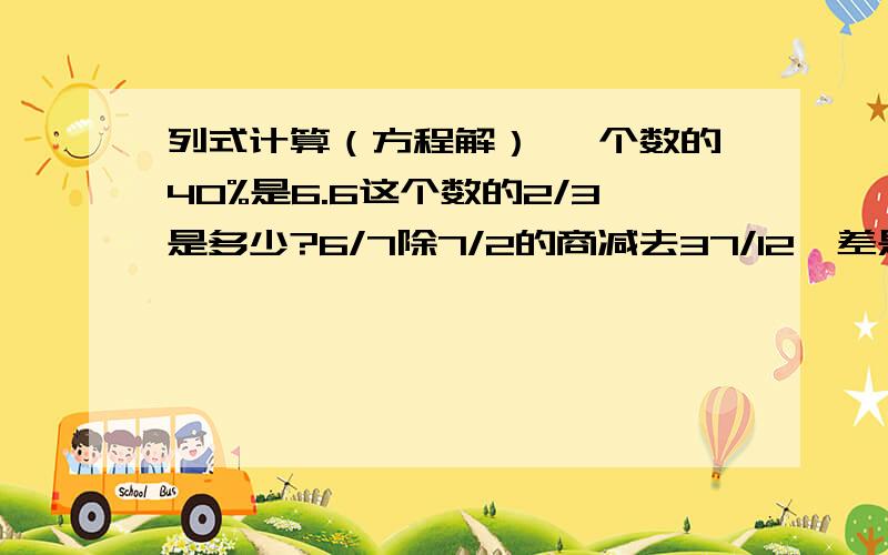 列式计算（方程解） 一个数的40%是6.6这个数的2/3是多少?6/7除7/2的商减去37/12,差是多少?