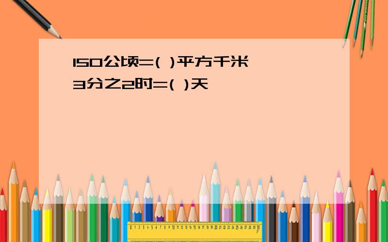 150公顷=( )平方千米 3分之2时=( )天