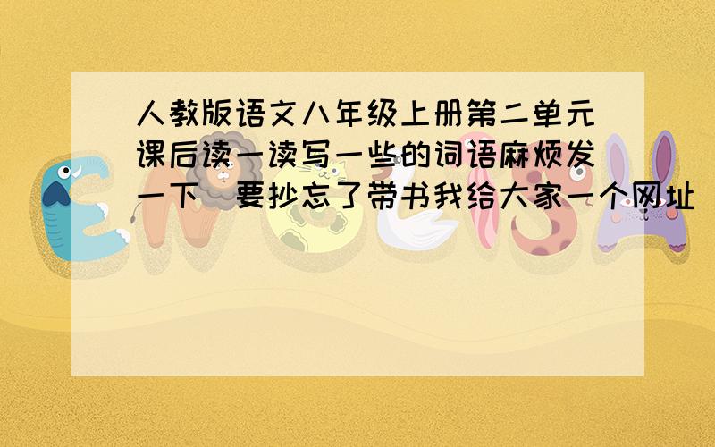 人教版语文八年级上册第二单元课后读一读写一些的词语麻烦发一下　要抄忘了带书我给大家一个网址　里面有书的内容　第二单元　也就是阿长与山海经之后的文章到第十课信客　我家的