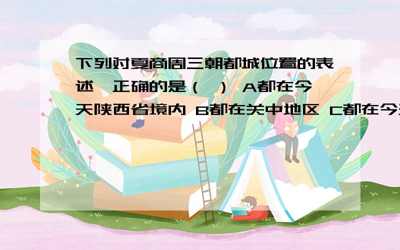 下列对夏商周三朝都城位置的表述,正确的是（ ） A都在今天陕西省境内 B都在关中地区 C都在今天河南省境内下列对夏商周三朝都城位置的表述,正确的是（ ）A都在今天陕西省境内B都在关中