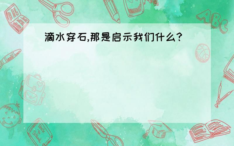 滴水穿石,那是启示我们什么?