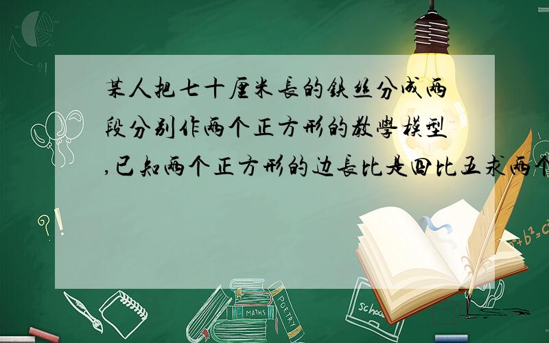 某人把七十厘米长的铁丝分成两段分别作两个正方形的教学模型,已知两个正方形的边长比是四比五求两个正方形的边长