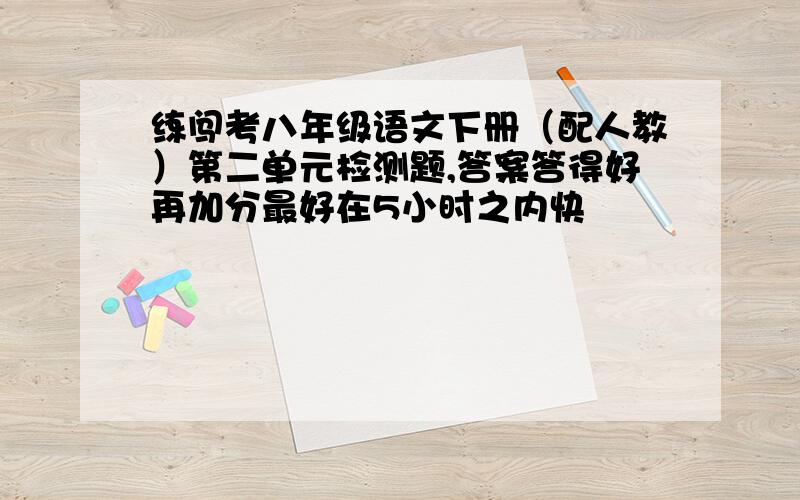 练闯考八年级语文下册（配人教）第二单元检测题,答案答得好再加分最好在5小时之内快