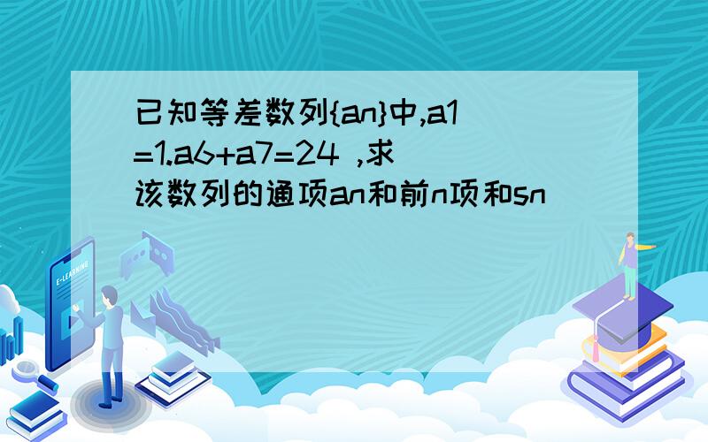 已知等差数列{an}中,a1=1.a6+a7=24 ,求该数列的通项an和前n项和sn