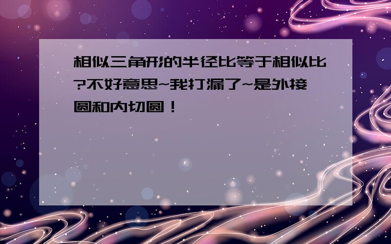 相似三角形的半径比等于相似比?不好意思~我打漏了~是外接圆和内切圆！