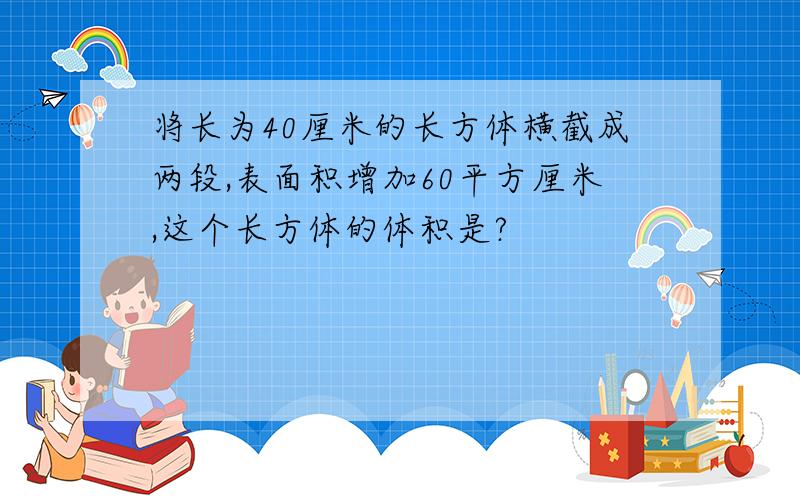 将长为40厘米的长方体横截成两段,表面积增加60平方厘米,这个长方体的体积是?