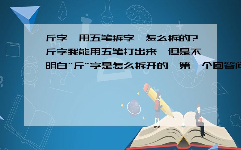 斤字,用五笔拆字,怎么拆的?斤字我能用五笔打出来,但是不明白“斤”字是怎么拆开的,第一个回答问题的 我说的意思是 我没有明白 这个字 怎么拆发 把反文拆下来 剩下的 字根里面没有呀?