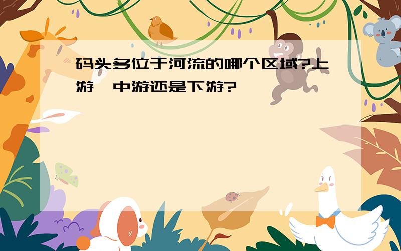 码头多位于河流的哪个区域?上游、中游还是下游?