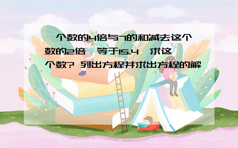 一个数的4倍与7的和减去这个数的2倍,等于15.4,求这个数? 列出方程并求出方程的解