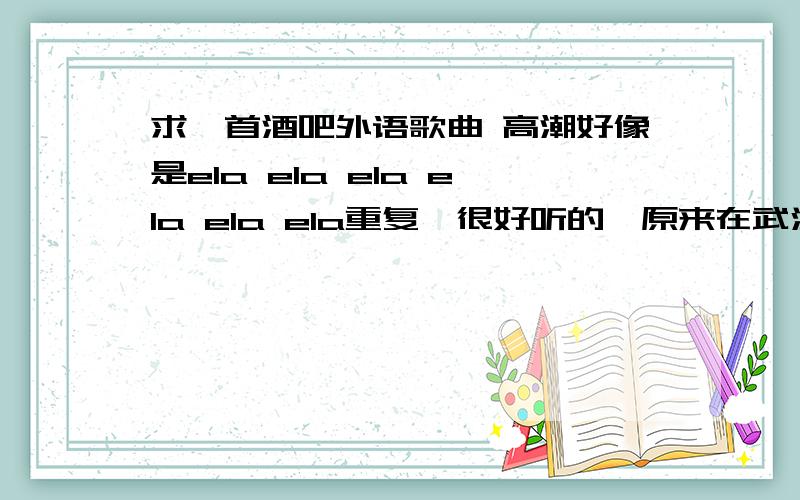 求一首酒吧外语歌曲 高潮好像是ela ela ela ela ela ela重复,很好听的,原来在武汉摩根酒吧经常放的,确实挺喜欢这首歌的,小弟感激不尽!