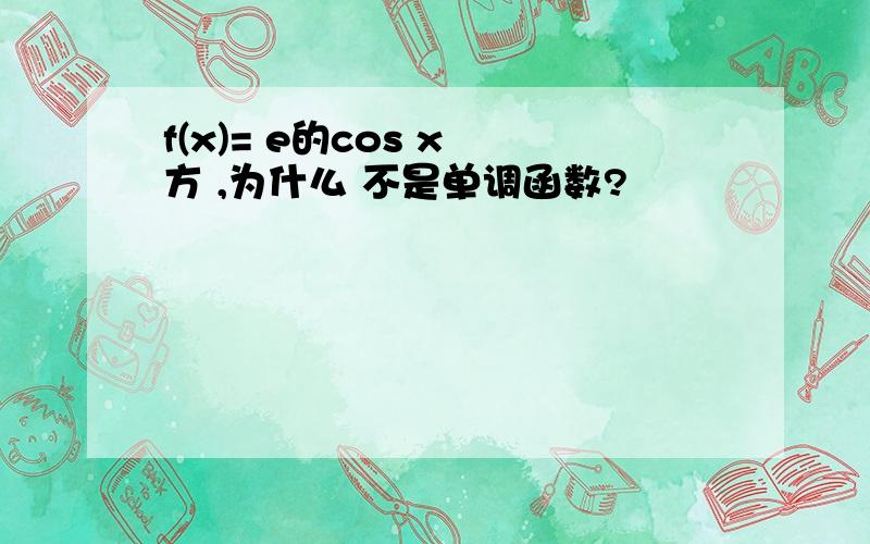 f(x)= e的cos x 方 ,为什么 不是单调函数?