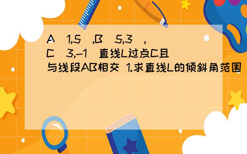 A(1,5),B(5,3),C(3,-1)直线L过点C且与线段AB相交 1.求直线L的倾斜角范围 2.求直线L的斜率范围