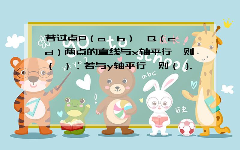 若过点P（a,b）、Q（c,d）两点的直线与x轴平行,则（ ）；若与y轴平行,则（ ).