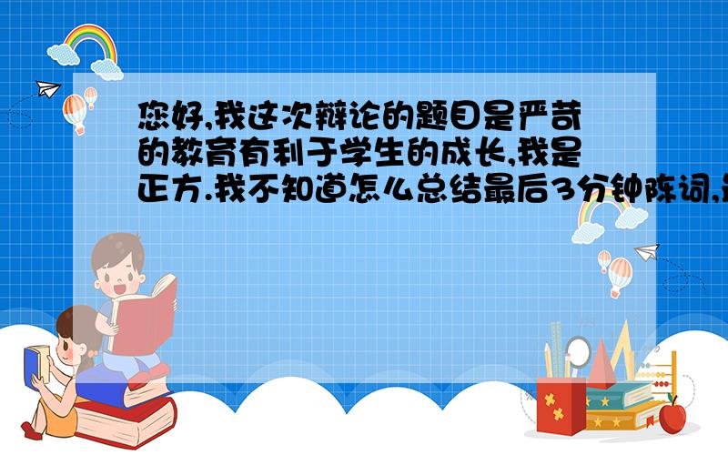 您好,我这次辩论的题目是严苛的教育有利于学生的成长,我是正方.我不知道怎么总结最后3分钟陈词,最好有一份可以参考的,