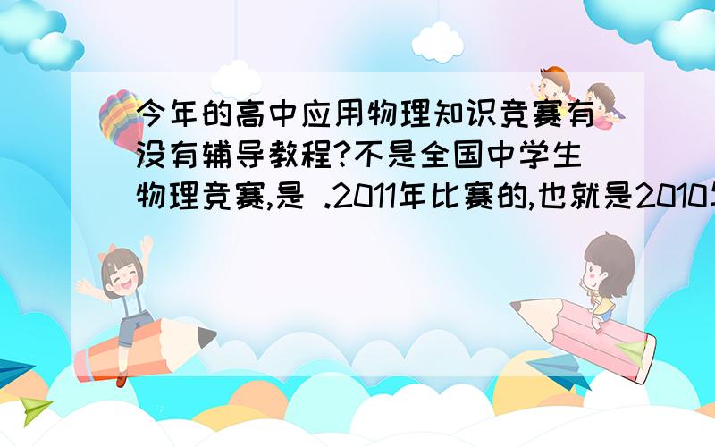 今年的高中应用物理知识竞赛有没有辅导教程?不是全国中学生物理竞赛,是 .2011年比赛的,也就是2010年底报名的同学们有没有发辅导教程.我记得初中的时候有的啊.说一下自己的省市,