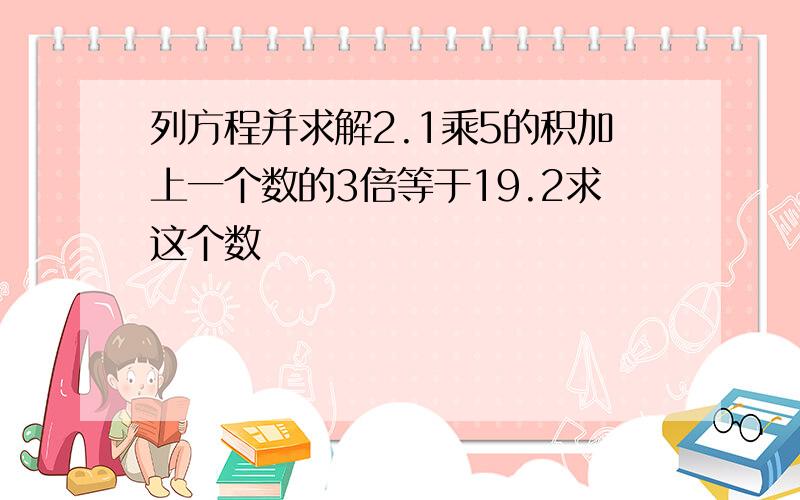 列方程并求解2.1乘5的积加上一个数的3倍等于19.2求这个数